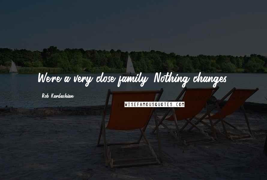 Rob Kardashian Quotes: We're a very close family. Nothing changes.