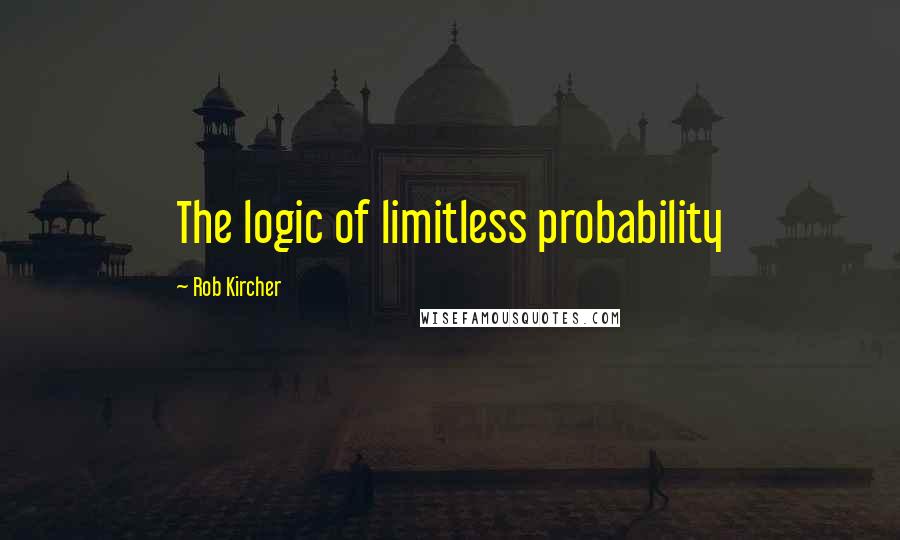 Rob Kircher Quotes: The logic of limitless probability