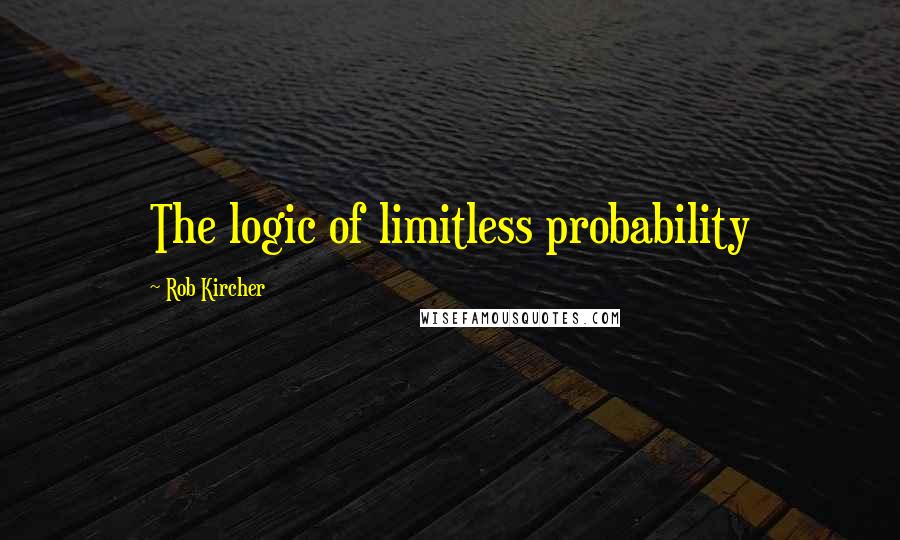 Rob Kircher Quotes: The logic of limitless probability