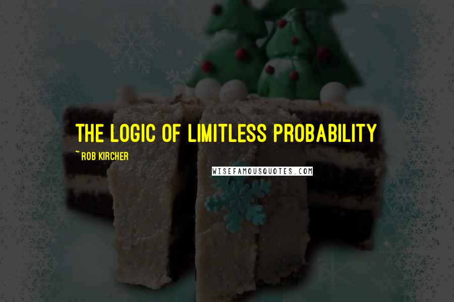 Rob Kircher Quotes: The logic of limitless probability