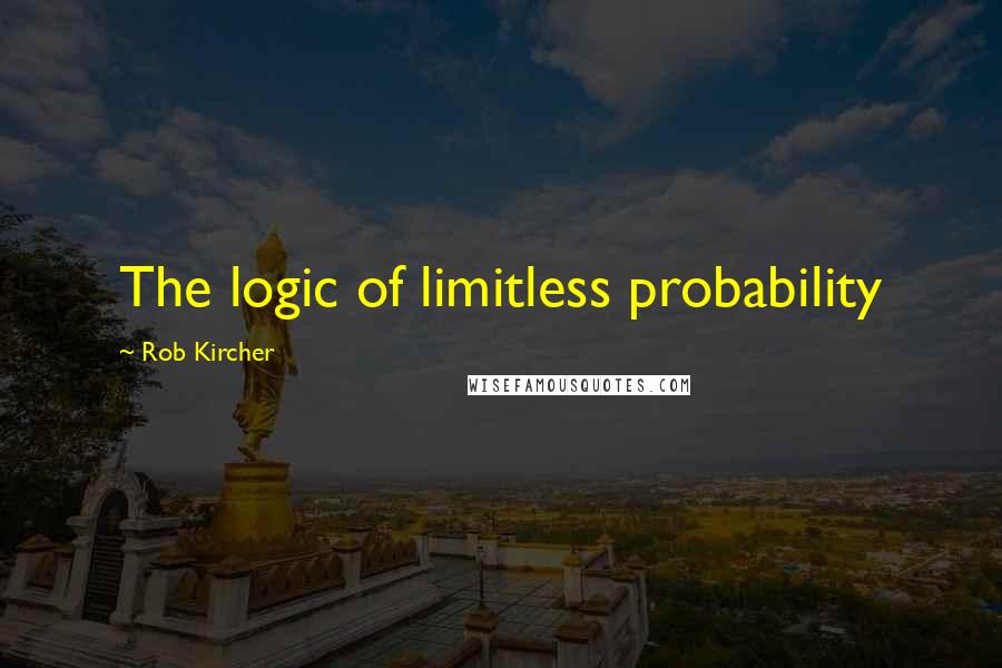 Rob Kircher Quotes: The logic of limitless probability