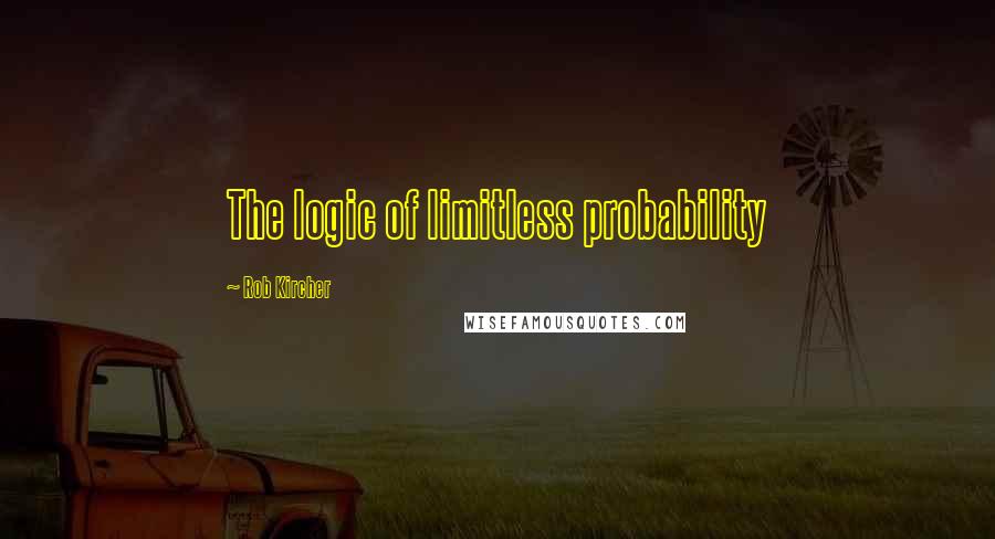 Rob Kircher Quotes: The logic of limitless probability