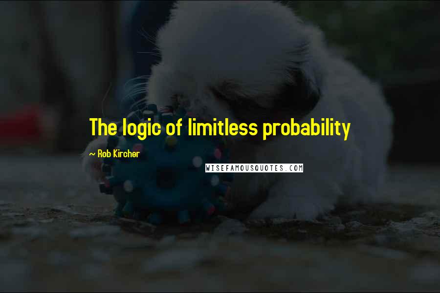 Rob Kircher Quotes: The logic of limitless probability