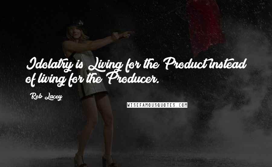 Rob Lacey Quotes: Idolatry is Living for the Product instead of living for the Producer.