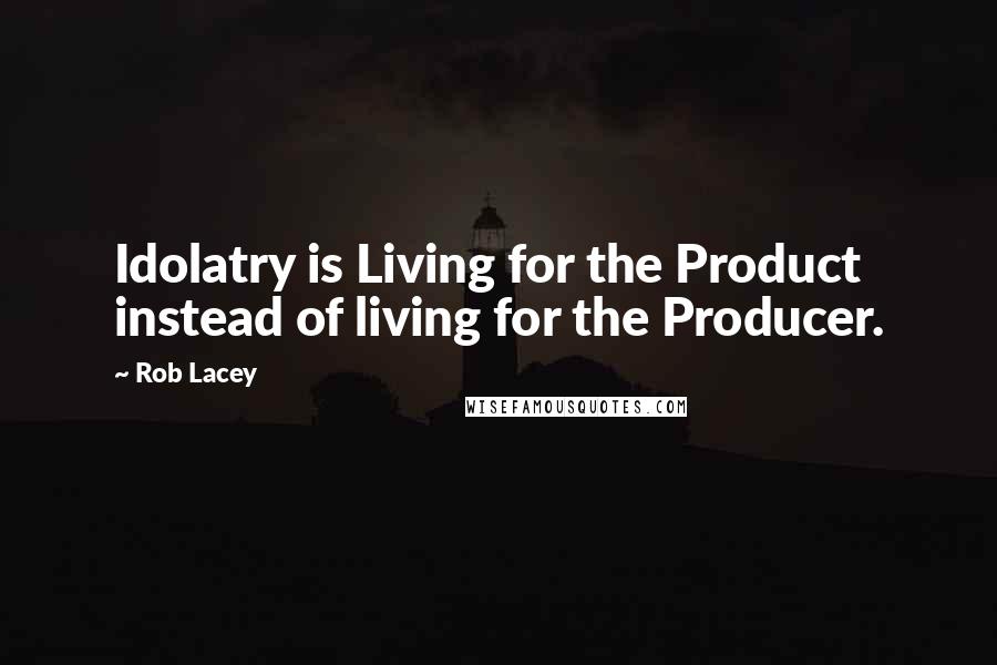 Rob Lacey Quotes: Idolatry is Living for the Product instead of living for the Producer.