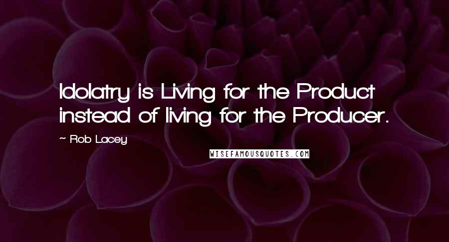Rob Lacey Quotes: Idolatry is Living for the Product instead of living for the Producer.