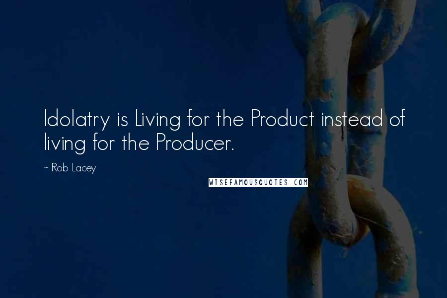 Rob Lacey Quotes: Idolatry is Living for the Product instead of living for the Producer.