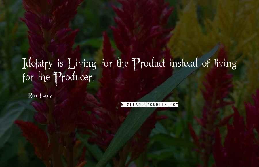 Rob Lacey Quotes: Idolatry is Living for the Product instead of living for the Producer.