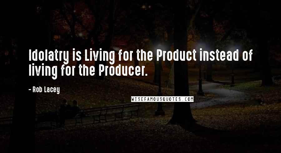 Rob Lacey Quotes: Idolatry is Living for the Product instead of living for the Producer.