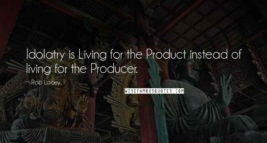 Rob Lacey Quotes: Idolatry is Living for the Product instead of living for the Producer.