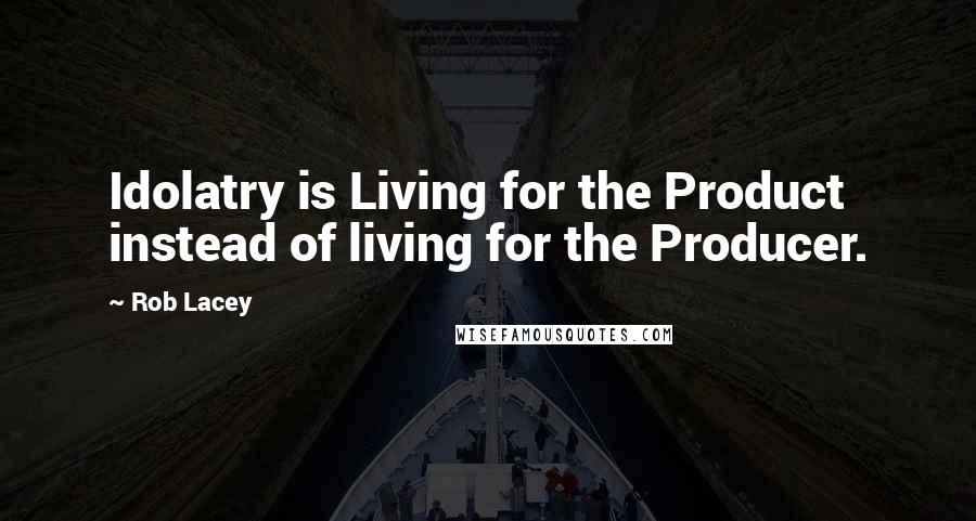 Rob Lacey Quotes: Idolatry is Living for the Product instead of living for the Producer.