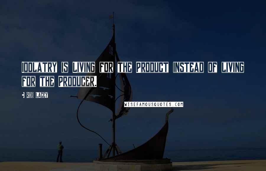 Rob Lacey Quotes: Idolatry is Living for the Product instead of living for the Producer.