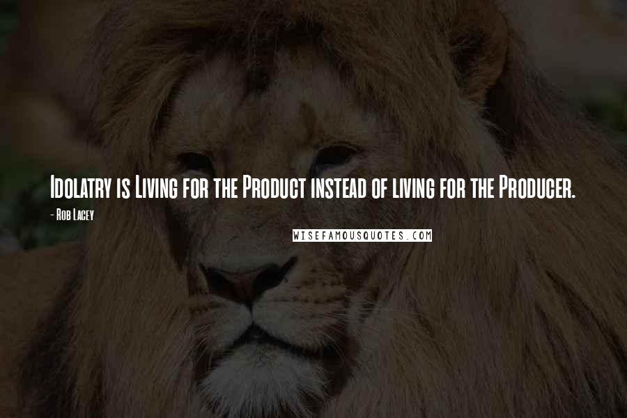 Rob Lacey Quotes: Idolatry is Living for the Product instead of living for the Producer.