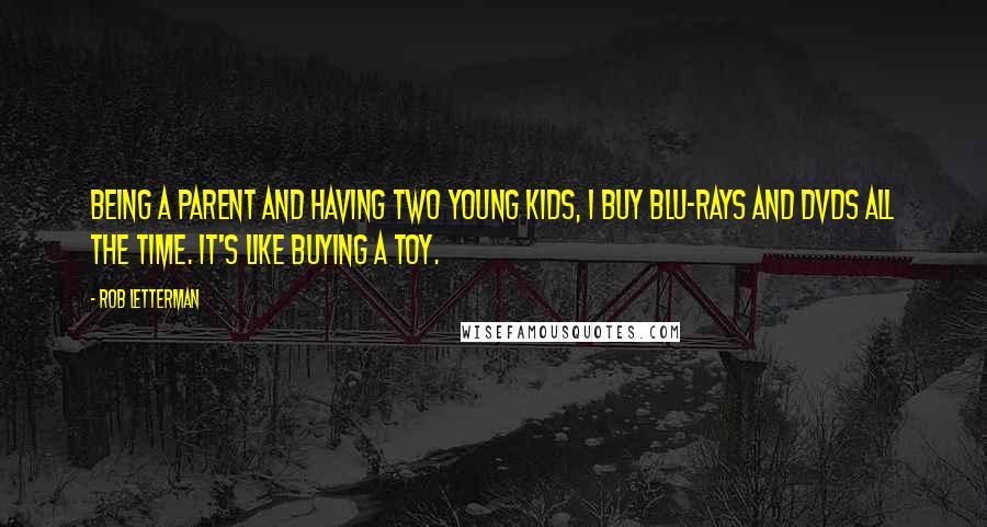 Rob Letterman Quotes: Being a parent and having two young kids, I buy Blu-rays and DVDs all the time. It's like buying a toy.