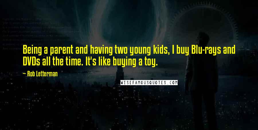 Rob Letterman Quotes: Being a parent and having two young kids, I buy Blu-rays and DVDs all the time. It's like buying a toy.