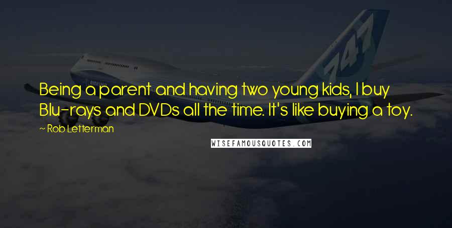 Rob Letterman Quotes: Being a parent and having two young kids, I buy Blu-rays and DVDs all the time. It's like buying a toy.