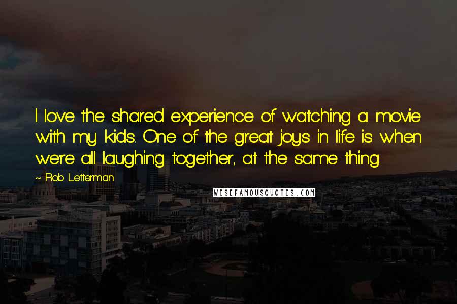 Rob Letterman Quotes: I love the shared experience of watching a movie with my kids. One of the great joys in life is when we're all laughing together, at the same thing.