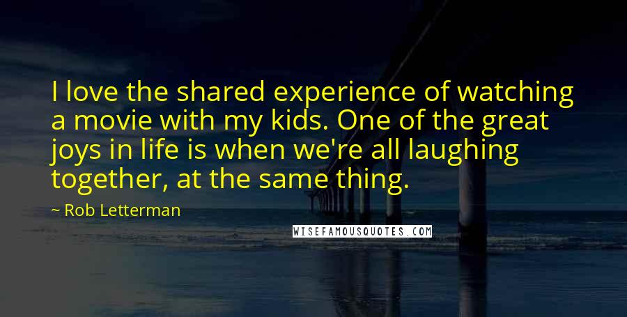 Rob Letterman Quotes: I love the shared experience of watching a movie with my kids. One of the great joys in life is when we're all laughing together, at the same thing.