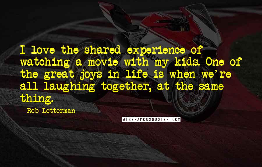 Rob Letterman Quotes: I love the shared experience of watching a movie with my kids. One of the great joys in life is when we're all laughing together, at the same thing.