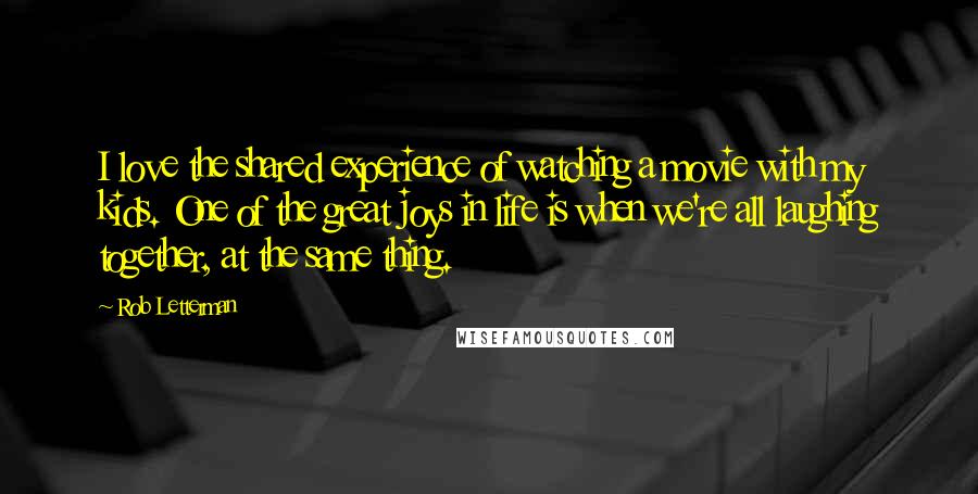Rob Letterman Quotes: I love the shared experience of watching a movie with my kids. One of the great joys in life is when we're all laughing together, at the same thing.