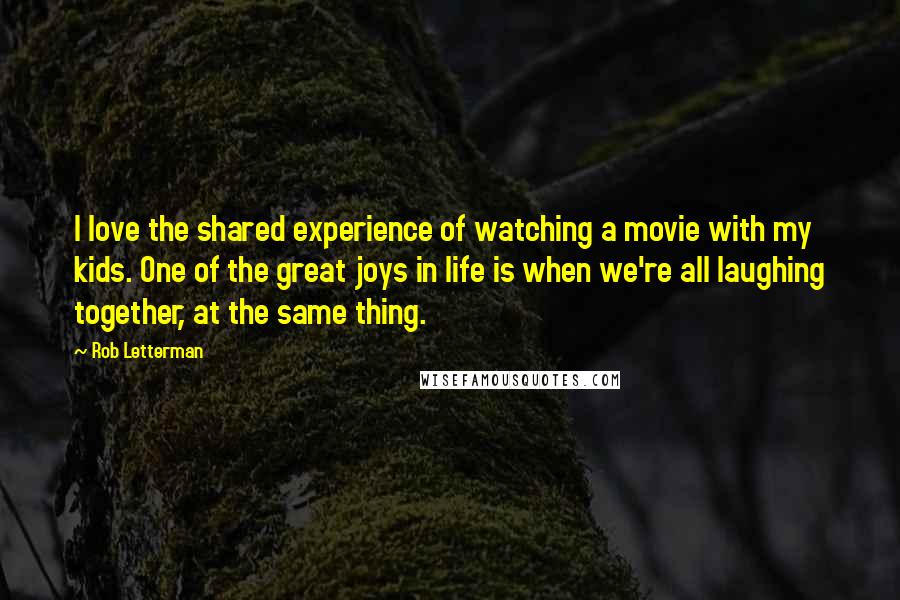 Rob Letterman Quotes: I love the shared experience of watching a movie with my kids. One of the great joys in life is when we're all laughing together, at the same thing.