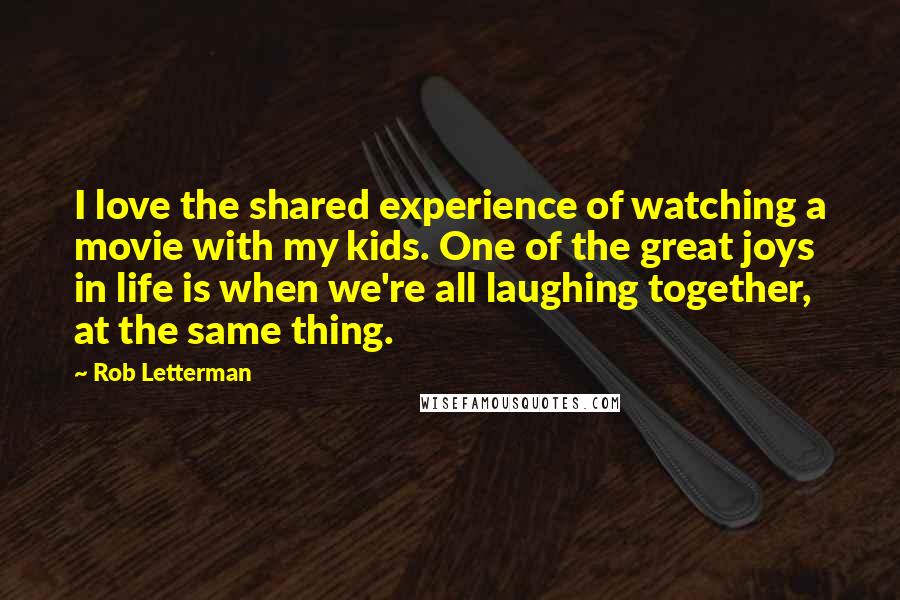 Rob Letterman Quotes: I love the shared experience of watching a movie with my kids. One of the great joys in life is when we're all laughing together, at the same thing.