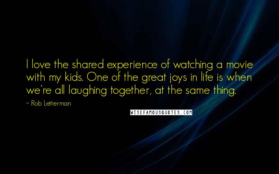 Rob Letterman Quotes: I love the shared experience of watching a movie with my kids. One of the great joys in life is when we're all laughing together, at the same thing.