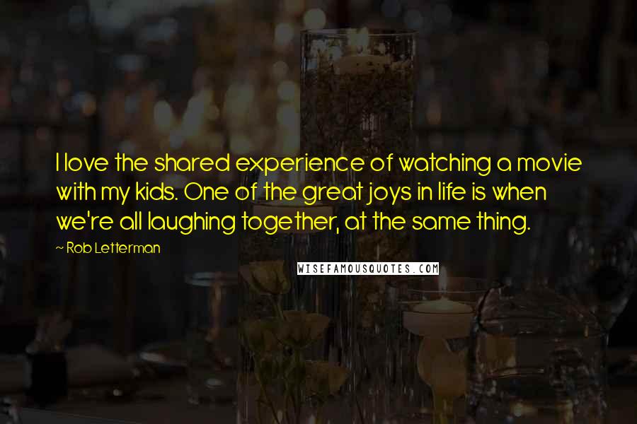 Rob Letterman Quotes: I love the shared experience of watching a movie with my kids. One of the great joys in life is when we're all laughing together, at the same thing.