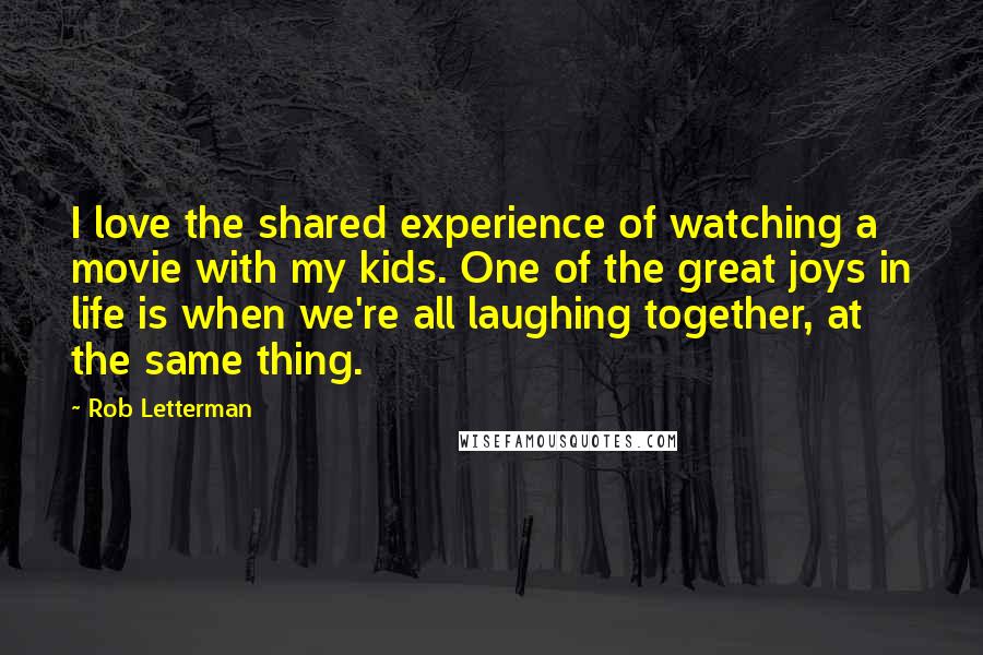 Rob Letterman Quotes: I love the shared experience of watching a movie with my kids. One of the great joys in life is when we're all laughing together, at the same thing.