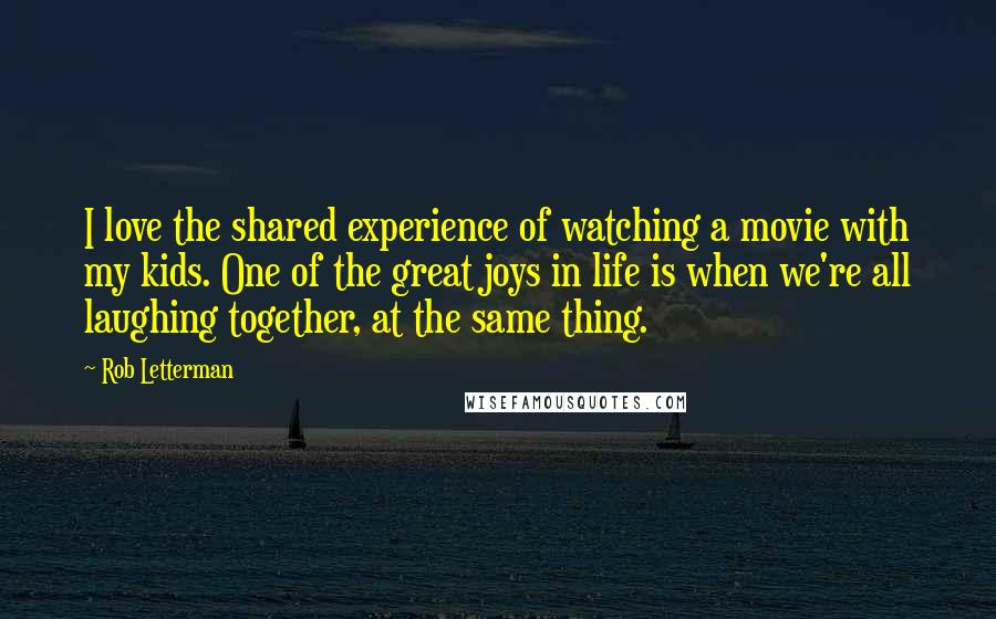 Rob Letterman Quotes: I love the shared experience of watching a movie with my kids. One of the great joys in life is when we're all laughing together, at the same thing.