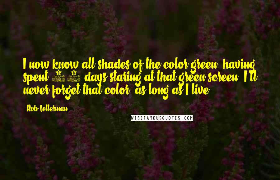 Rob Letterman Quotes: I now know all shades of the color green, having spent 90 days staring at that green screen. I'll never forget that color, as long as I live.