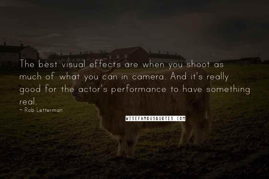 Rob Letterman Quotes: The best visual effects are when you shoot as much of what you can in camera. And it's really good for the actor's performance to have something real.