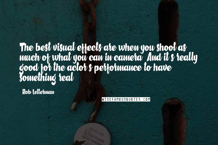 Rob Letterman Quotes: The best visual effects are when you shoot as much of what you can in camera. And it's really good for the actor's performance to have something real.