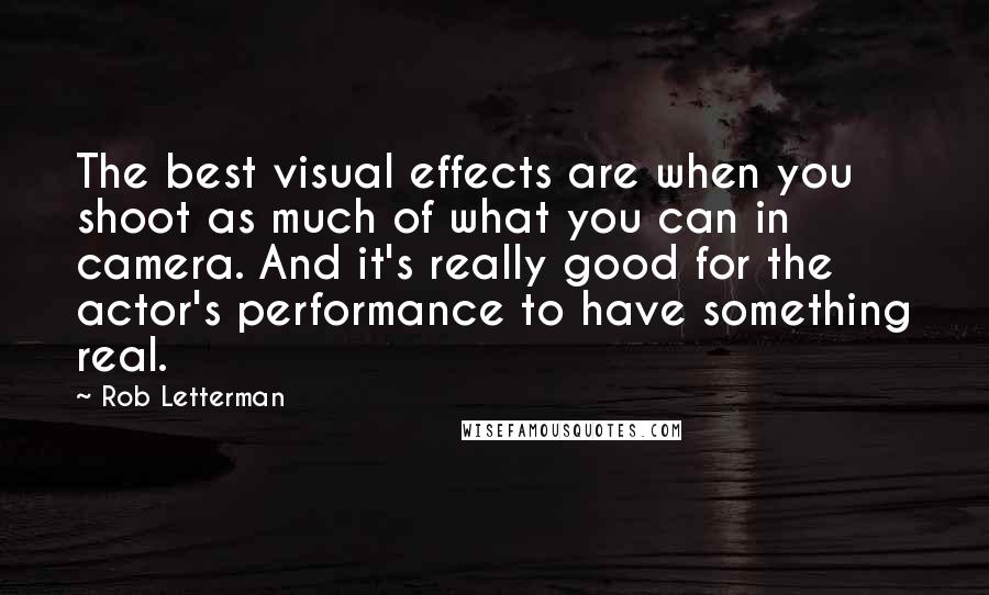 Rob Letterman Quotes: The best visual effects are when you shoot as much of what you can in camera. And it's really good for the actor's performance to have something real.