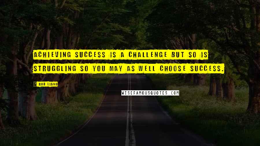 Rob Liano Quotes: Achieving success is a challenge but so is struggling so you may as well choose success.