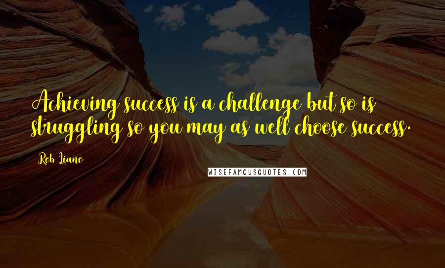 Rob Liano Quotes: Achieving success is a challenge but so is struggling so you may as well choose success.