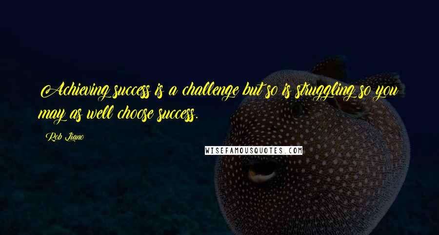 Rob Liano Quotes: Achieving success is a challenge but so is struggling so you may as well choose success.