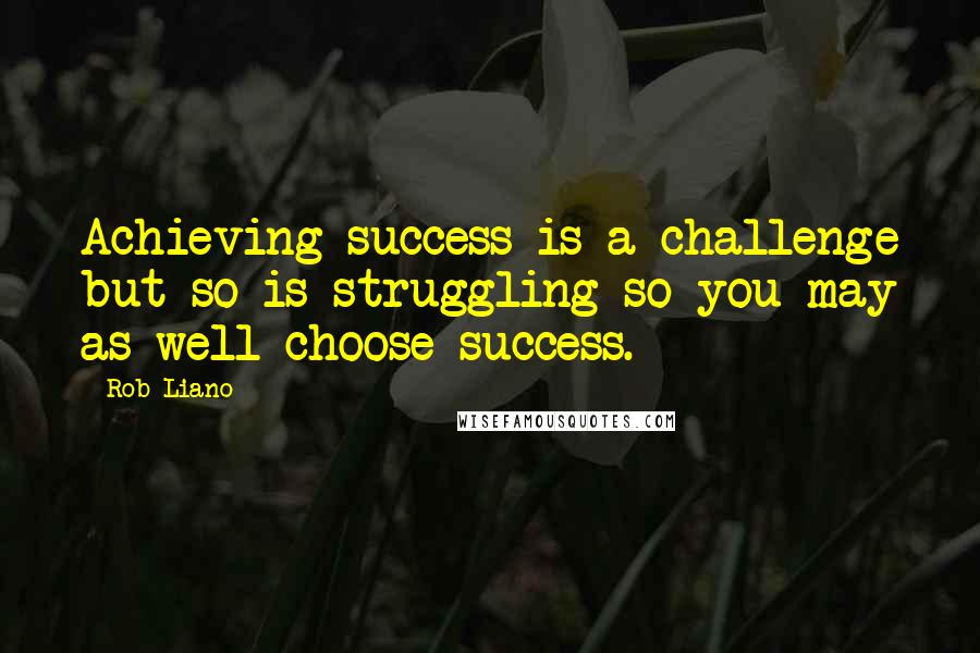 Rob Liano Quotes: Achieving success is a challenge but so is struggling so you may as well choose success.