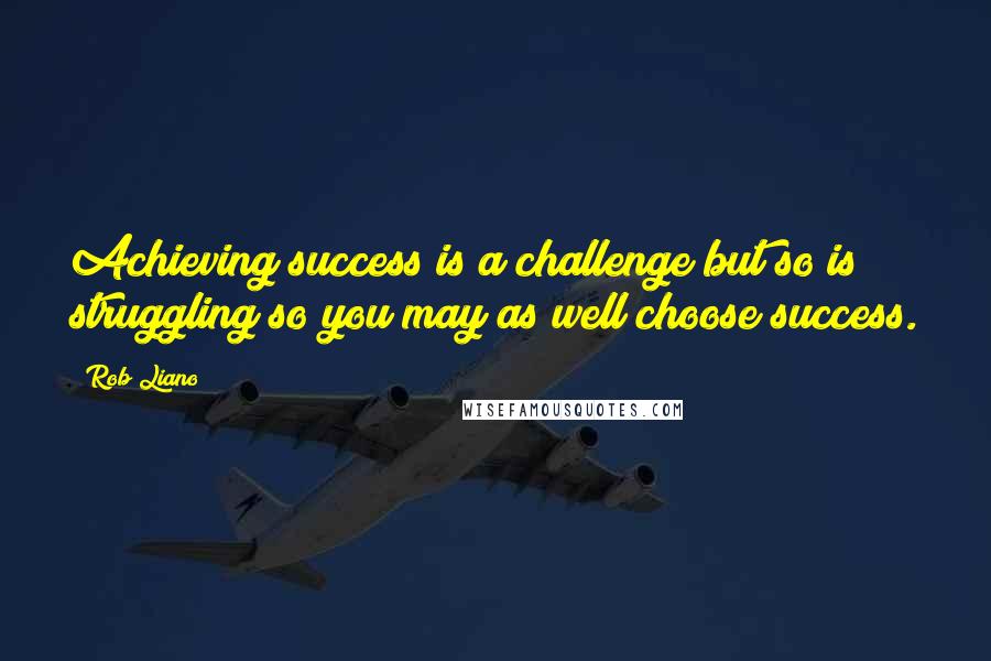 Rob Liano Quotes: Achieving success is a challenge but so is struggling so you may as well choose success.