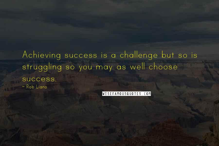 Rob Liano Quotes: Achieving success is a challenge but so is struggling so you may as well choose success.