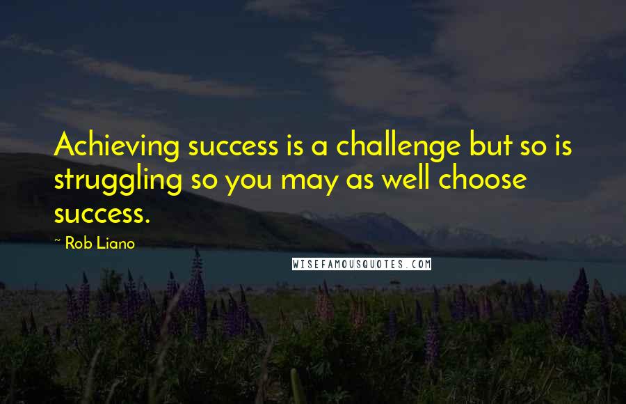 Rob Liano Quotes: Achieving success is a challenge but so is struggling so you may as well choose success.
