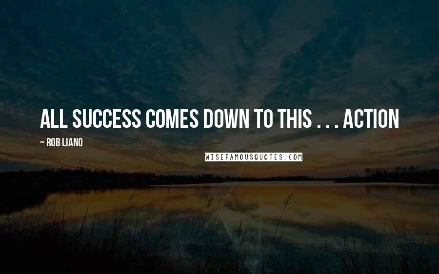 Rob Liano Quotes: All success comes down to this . . . action