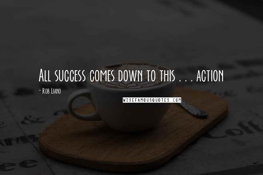 Rob Liano Quotes: All success comes down to this . . . action