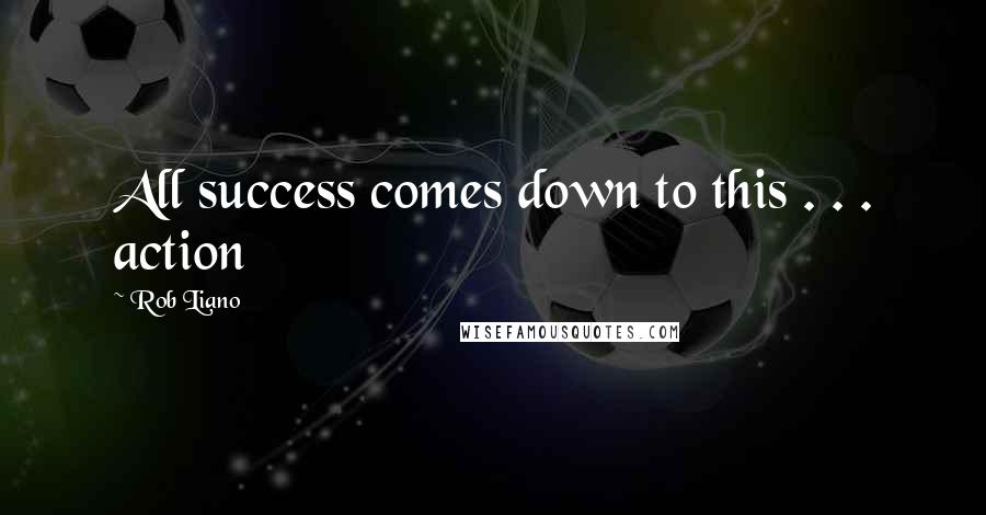 Rob Liano Quotes: All success comes down to this . . . action