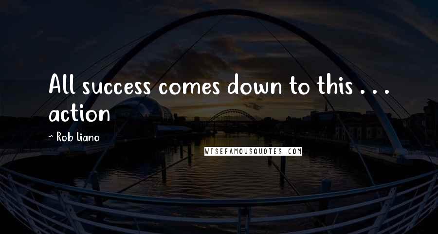 Rob Liano Quotes: All success comes down to this . . . action