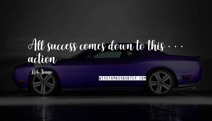 Rob Liano Quotes: All success comes down to this . . . action