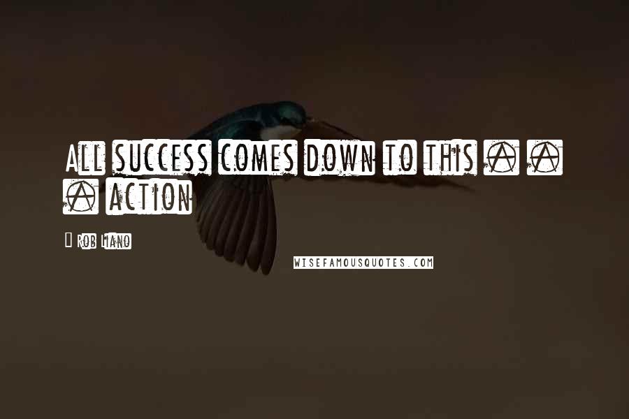 Rob Liano Quotes: All success comes down to this . . . action