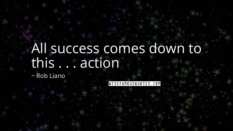 Rob Liano Quotes: All success comes down to this . . . action