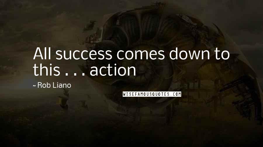 Rob Liano Quotes: All success comes down to this . . . action