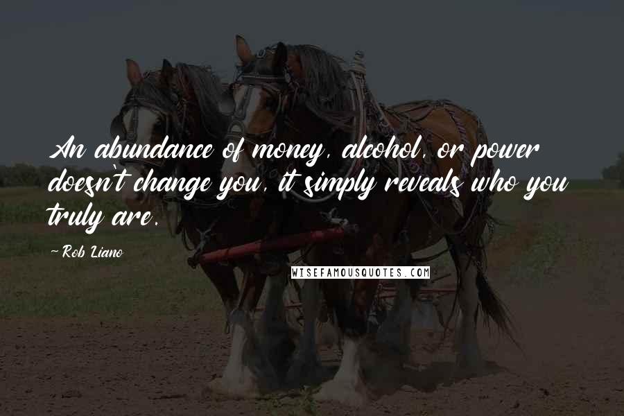 Rob Liano Quotes: An abundance of money, alcohol, or power doesn't change you, it simply reveals who you truly are.
